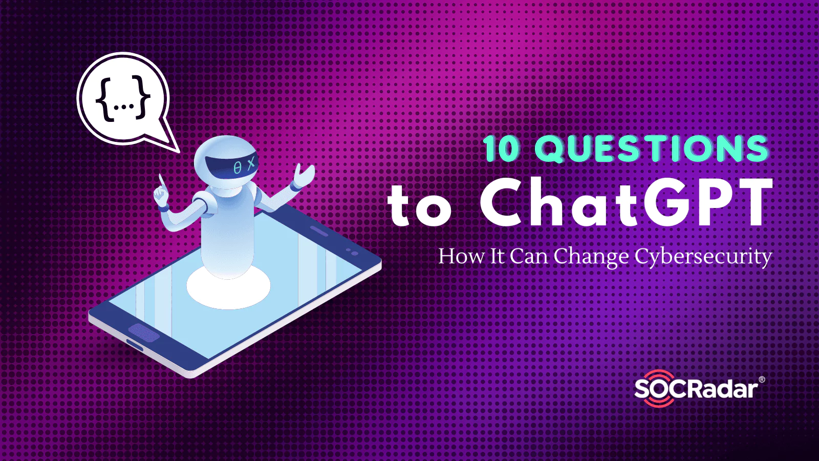 SOCRadar® Cyber Intelligence Inc. | 10 Questions to ChatGPT: How It Can Change Cybersecurity
