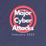 Major Cyberattacks in Review: February 2023