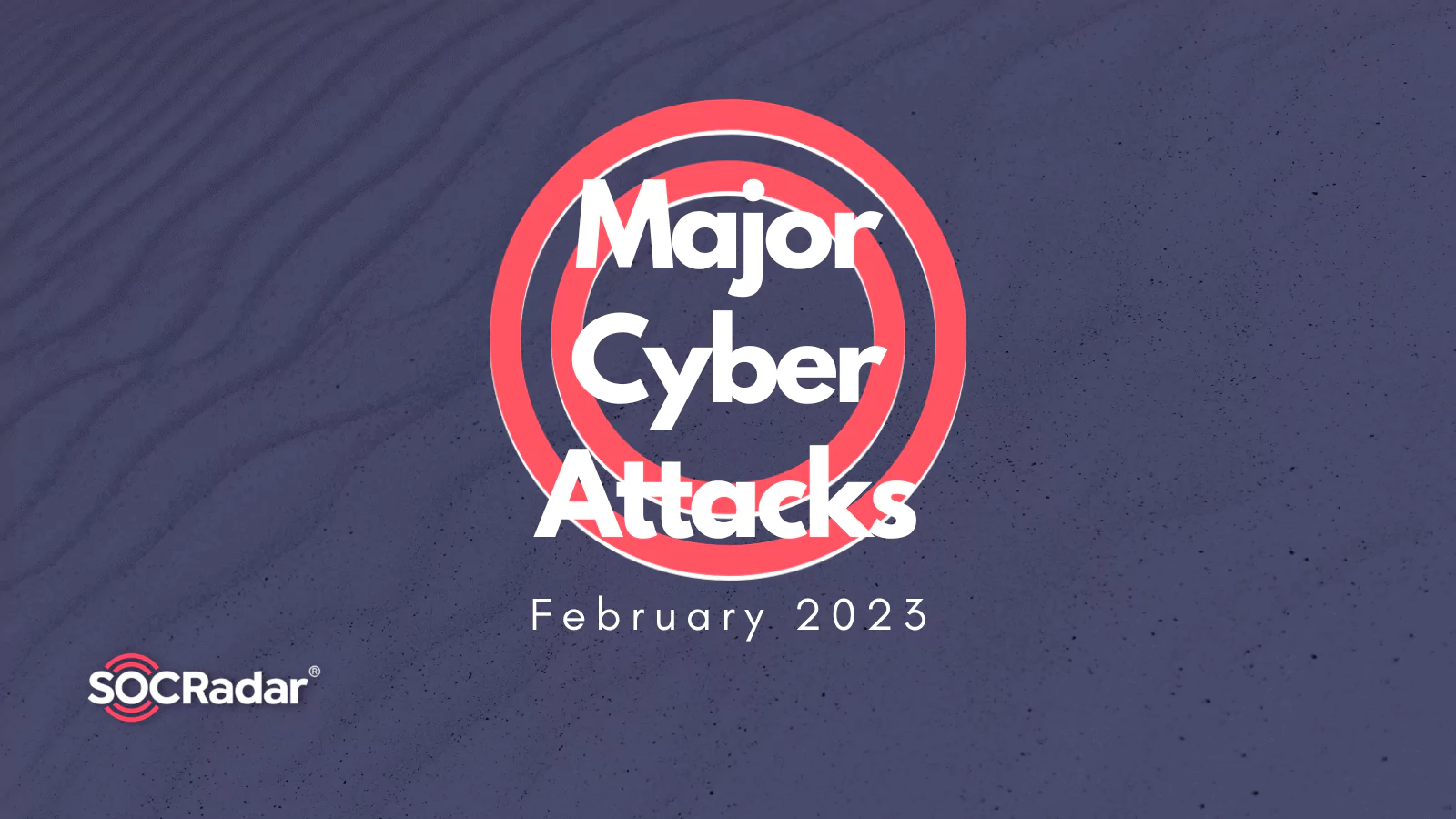 SOCRadar® Cyber Intelligence Inc. | Major Cyberattacks in Review: February 2023