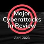 Major Cyberattacks in Review: April 2023