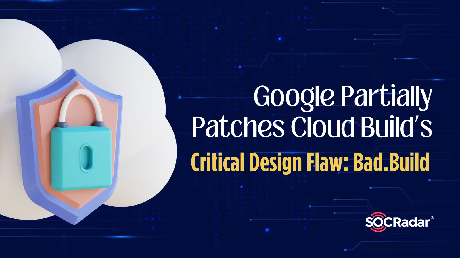 SOCRadar® Cyber Intelligence Inc. | Google Partially Patches Cloud Build’s Critical Design Flaw: Bad.Build