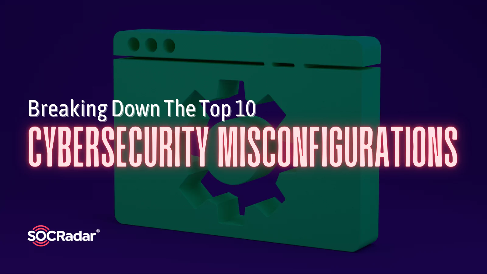 SOCRadar® Cyber Intelligence Inc. | Breaking Down the Top 10 Cybersecurity Misconfigurations by NSA and CISA