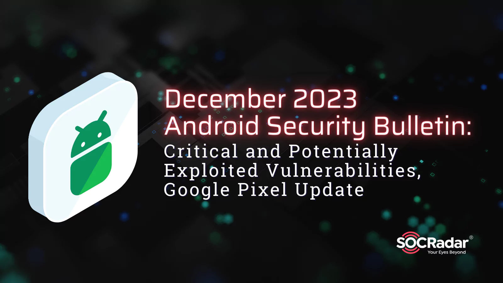SOCRadar® Cyber Intelligence Inc. | December 2023 Android Security Bulletin: Critical and Potentially Exploited Vulnerabilities, Google Pixel Update