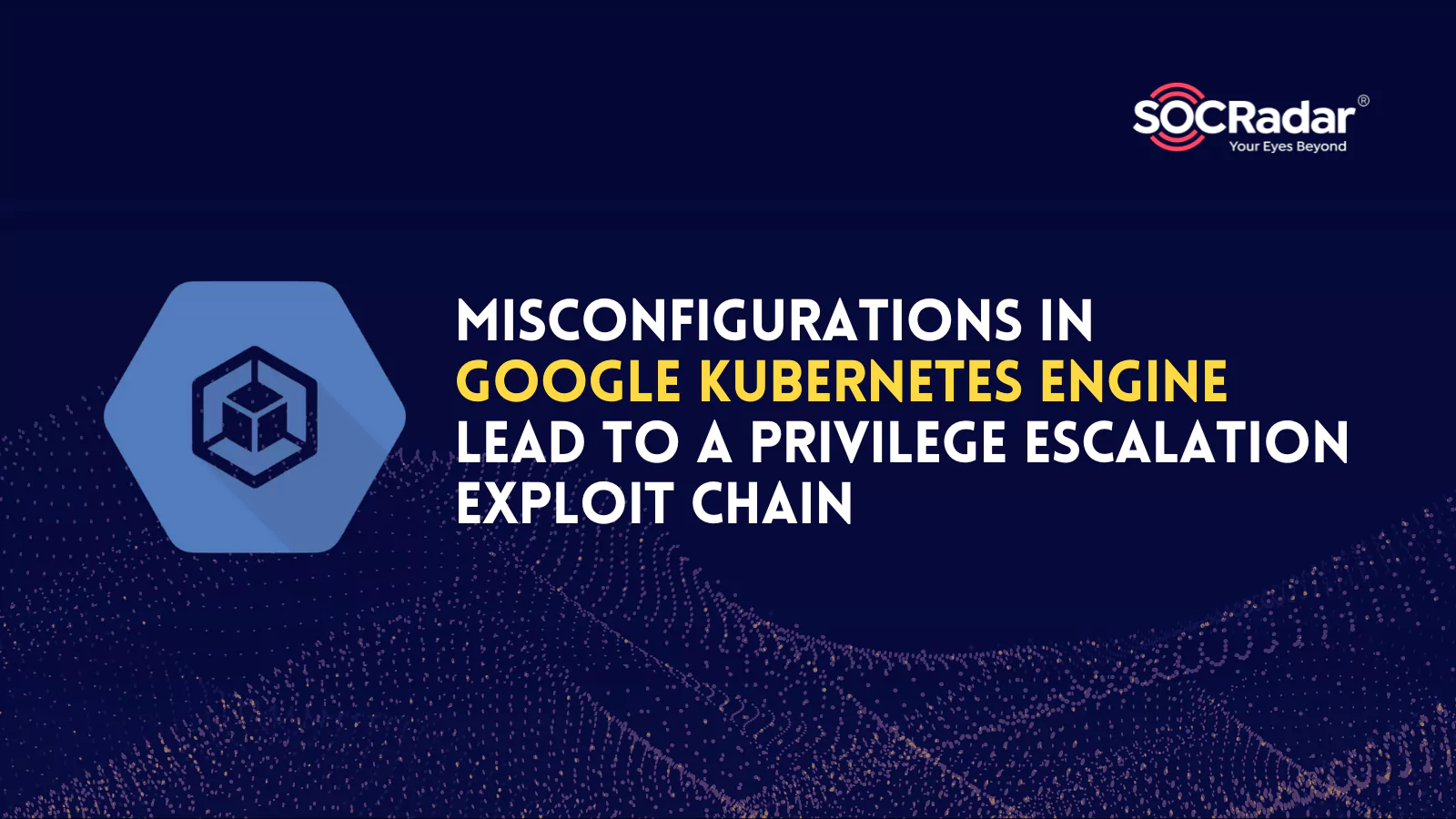 SOCRadar® Cyber Intelligence Inc. | Misconfigurations in Google Kubernetes Engine (GKE) Lead to a Privilege Escalation Exploit Chain