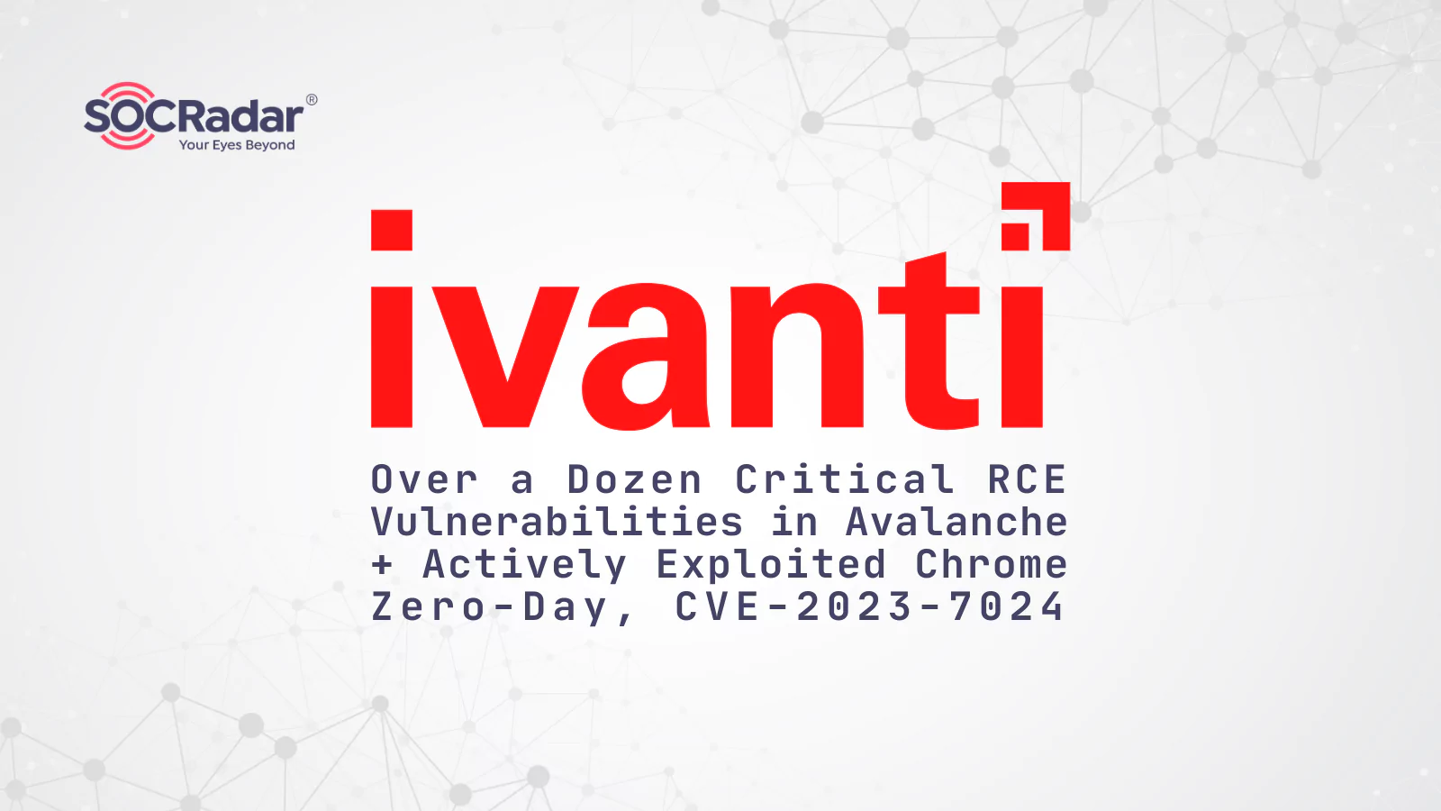 SOCRadar® Cyber Intelligence Inc. | Over a Dozen Critical RCE Vulnerabilities in Ivanti Avalanche; Actively Exploited Chrome Zero-Day, CVE-2023-7024