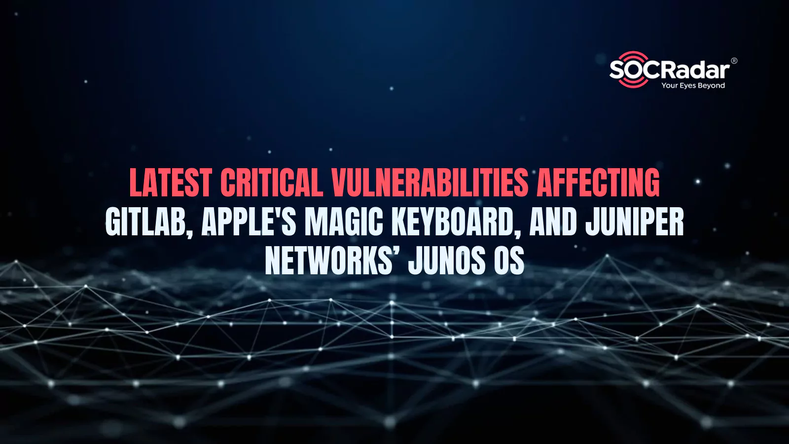 SOCRadar® Cyber Intelligence Inc. | Latest Critical Vulnerabilities Affecting GitLab, Apple’s Magic Keyboard, and Juniper Networks’ Junos OS