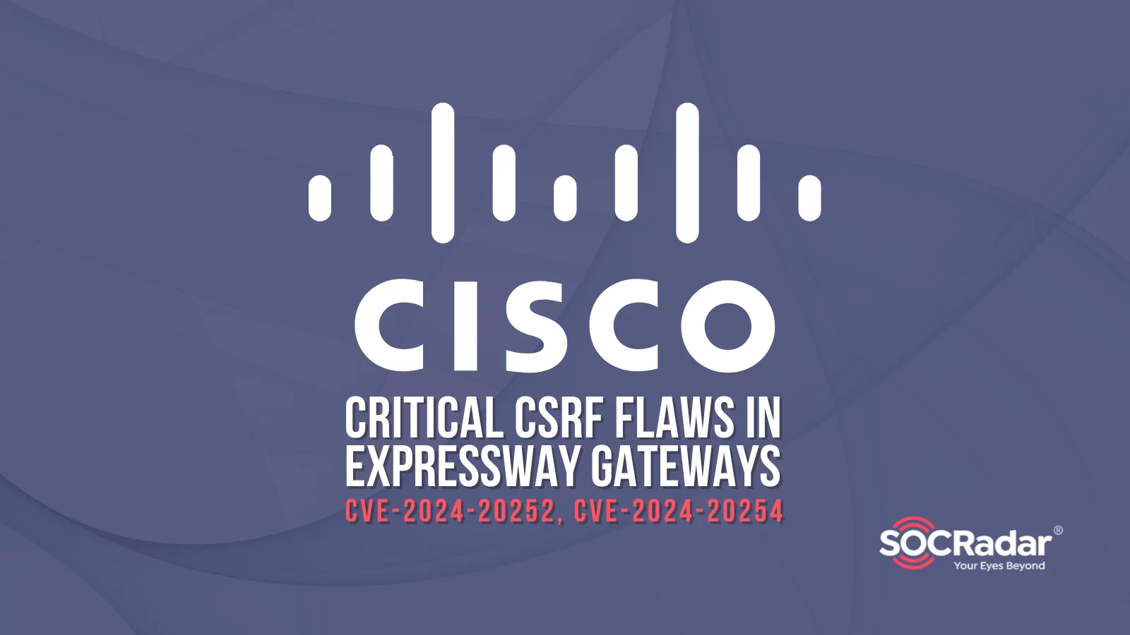 SOCRadar® Cyber Intelligence Inc. | Cisco Fixed Critical CSRF Flaws in Expressway Gateways (CVE-2024-20252 and CVE-2024-20254)