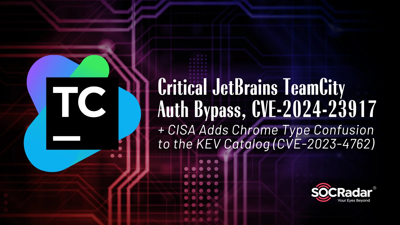 SOCRadar® Cyber Intelligence Inc. | Critical JetBrains TeamCity Authentication Bypass (CVE-2024-23917); CISA Adds Chrome Type Confusion to KEV (CVE-2023-4762)