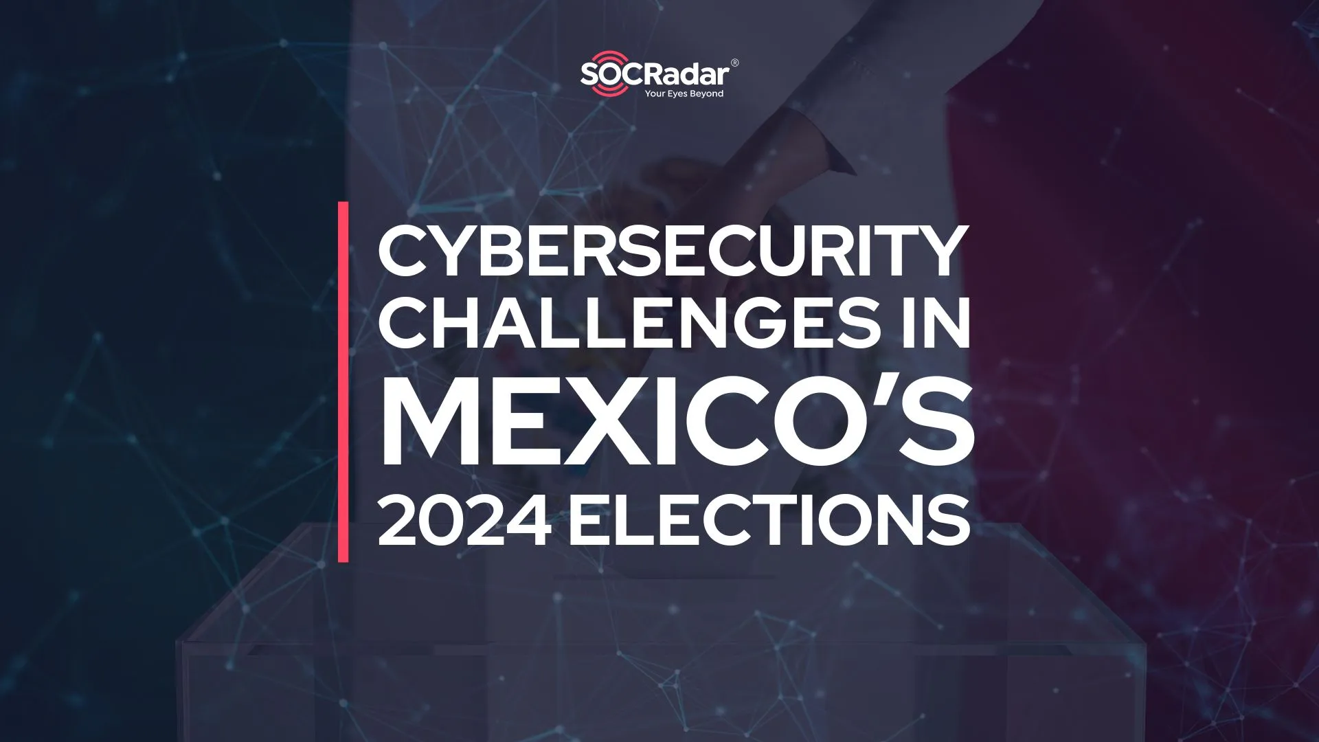 SOCRadar® Cyber Intelligence Inc. | Cybersecurity Challenges in 2024 Mexico’s Elections