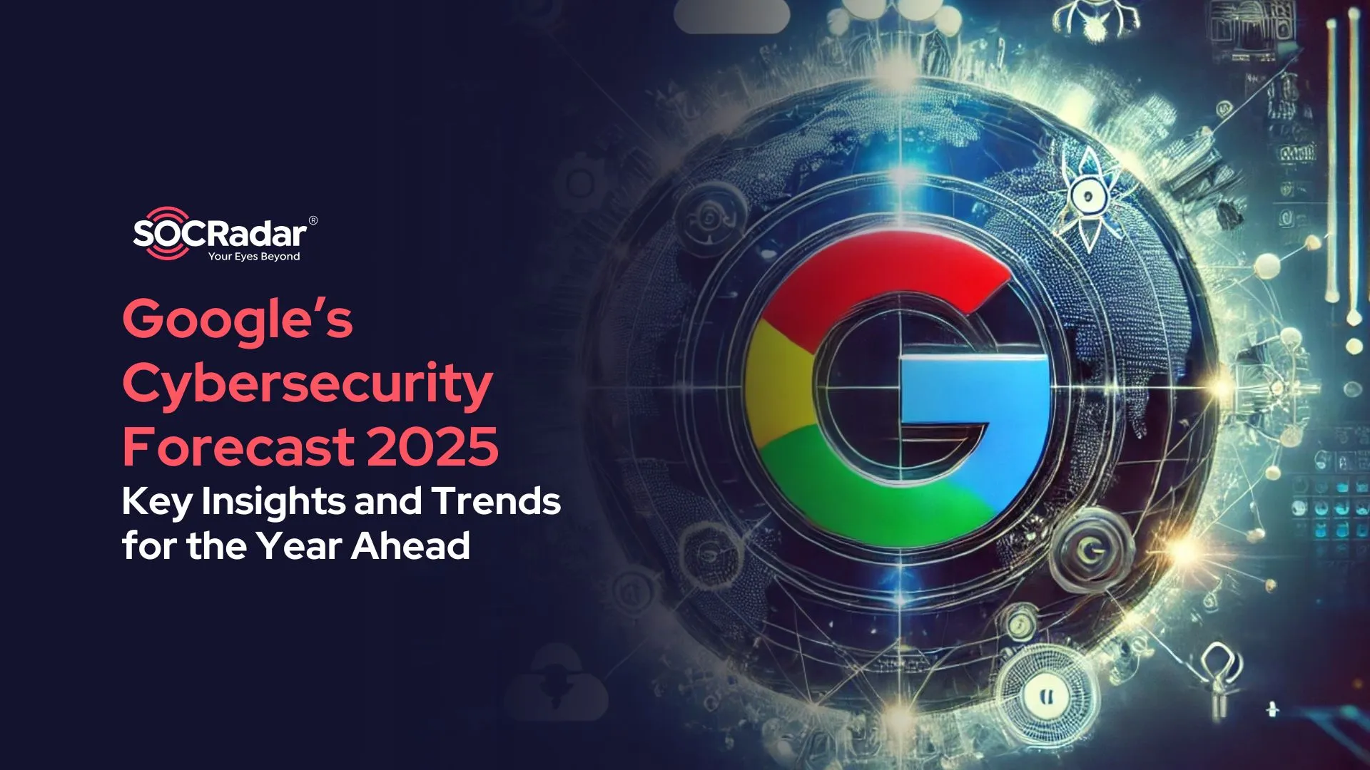 SOCRadar® Cyber Intelligence Inc. | Google’s Cybersecurity Forecast 2025 (Key Insights and Trends for the Year Ahead)