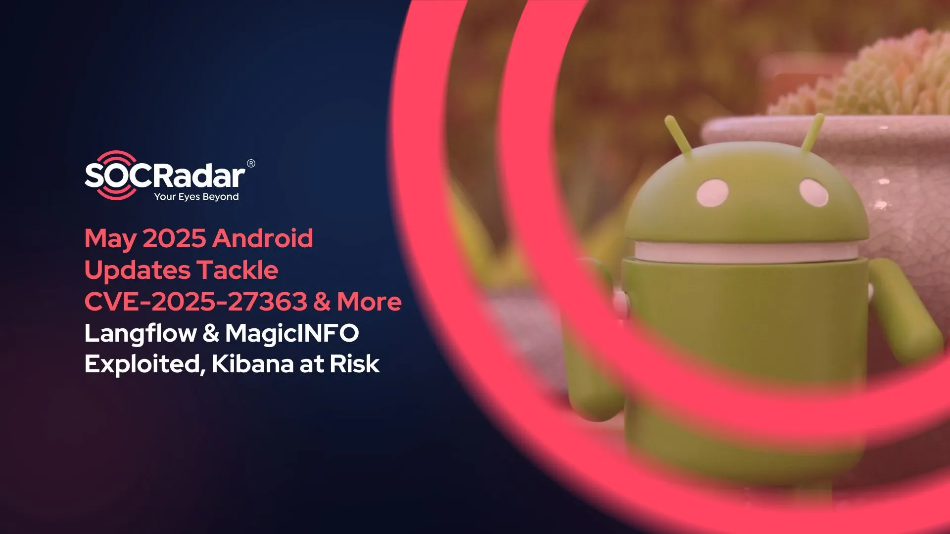 SOCRadar® Cyber Intelligence Inc. | Android's May 2025 Update Tackles CVE-2025-27363 & More – Langflow & MagicINFO Exploited, Kibana at Risk